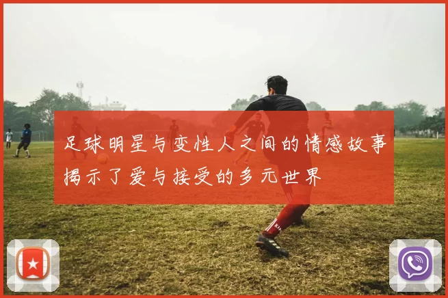 足球明星与变性人之间的情感故事揭示了爱与接受的多元世界