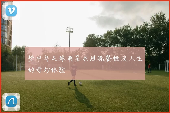 梦中与足球明星共进晚餐畅谈人生的奇妙体验