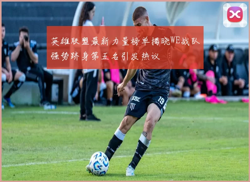 英雄联盟最新力量榜单揭晓WE战队强势跻身第五名引发热议