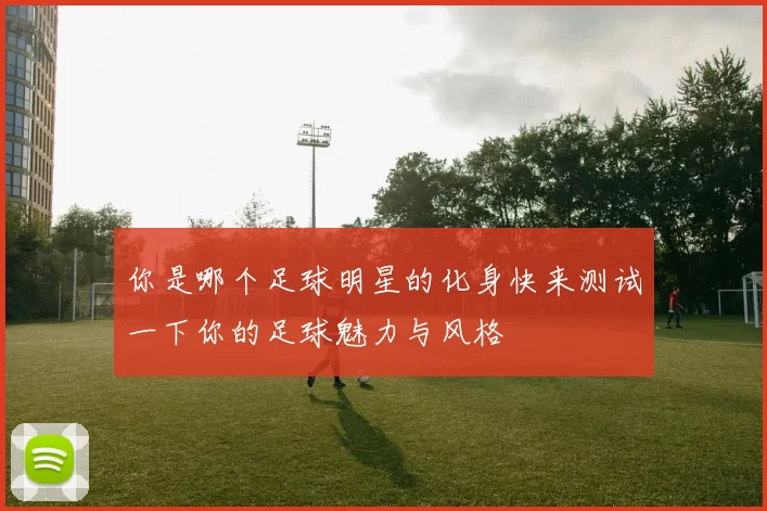你是哪个足球明星的化身快来测试一下你的足球魅力与风格