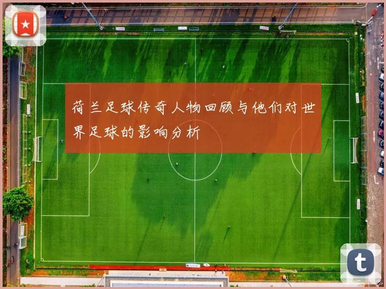 荷兰足球传奇人物回顾与他们对世界足球的影响分析