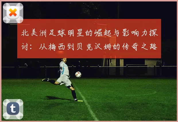 北美洲足球明星的崛起与影响力探讨：从梅西到贝克汉姆的传奇之路