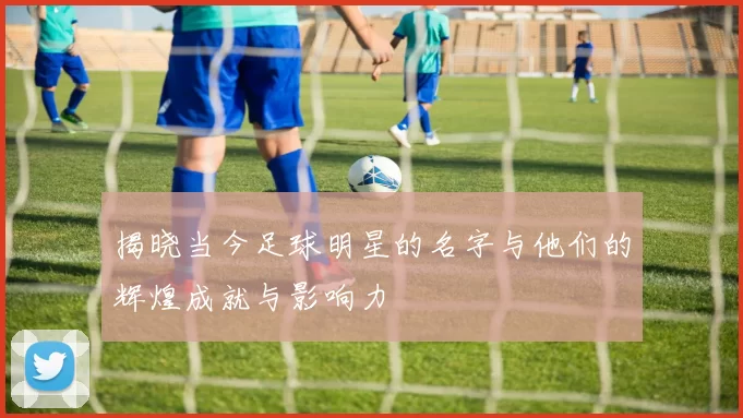 揭晓当今足球明星的名字与他们的辉煌成就与影响力