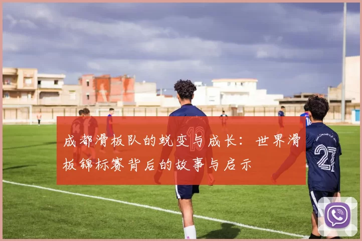 成都滑板队的蜕变与成长：世界滑板锦标赛背后的故事与启示