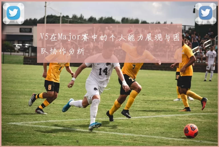 V5在Major赛中的个人能力展现与团队协作分析