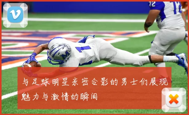与足球明星亲密合影的男士们展现魅力与激情的瞬间