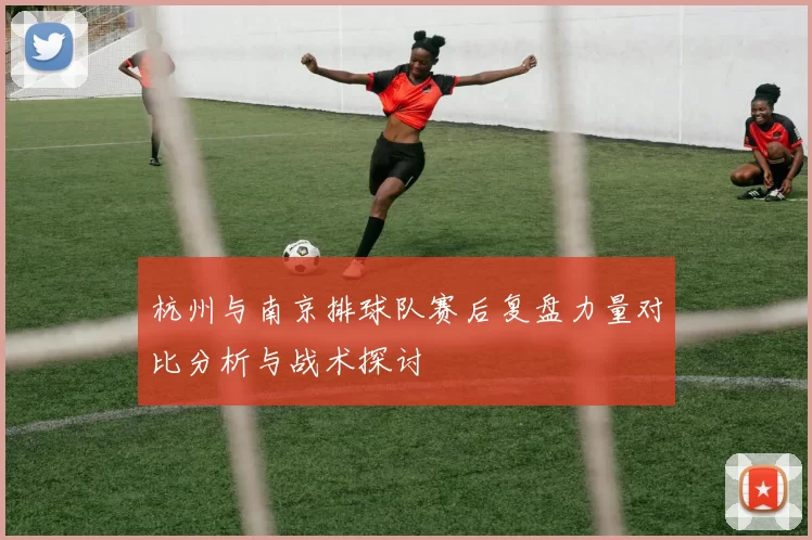 杭州与南京排球队赛后复盘力量对比分析与战术探讨