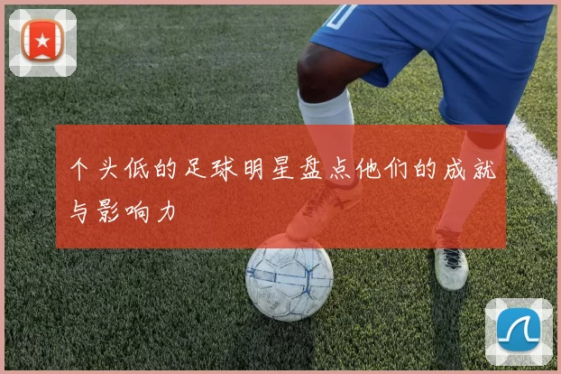 个头低的足球明星盘点他们的成就与影响力