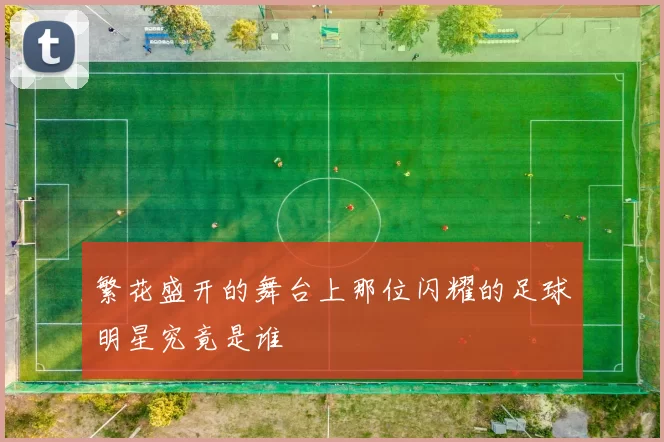 繁花盛开的舞台上那位闪耀的足球明星究竟是谁
