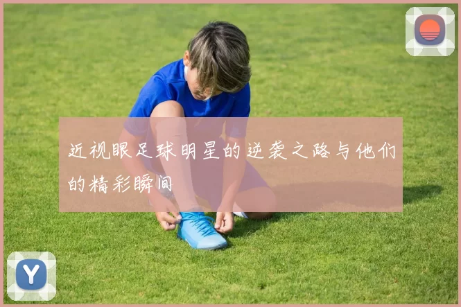 近视眼足球明星的逆袭之路与他们的精彩瞬间