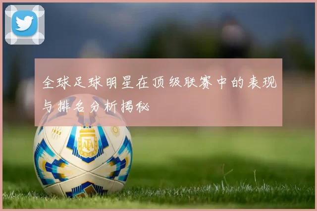 全球足球明星在顶级联赛中的表现与排名分析揭秘