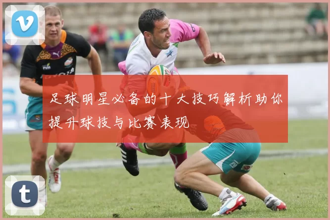 足球明星必备的十大技巧解析助你提升球技与比赛表现