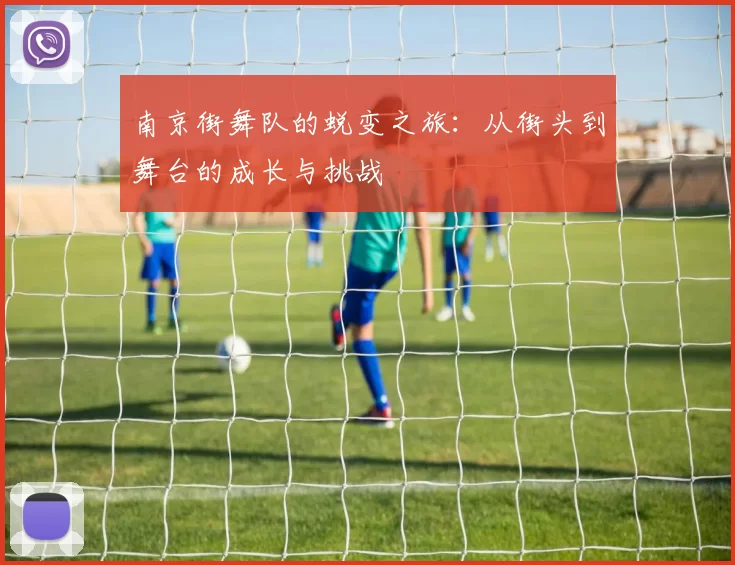 南京街舞队的蜕变之旅：从街头到舞台的成长与挑战