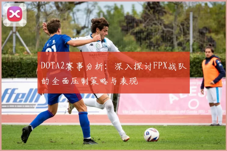 DOTA2赛事分析：深入探讨FPX战队的全面压制策略与表现