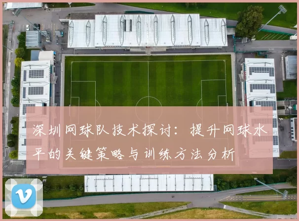 深圳网球队技术探讨：提升网球水平的关键策略与训练方法分析