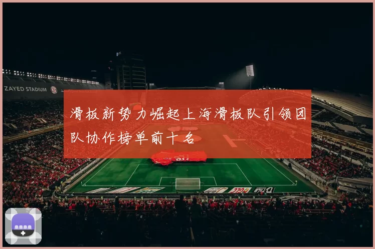 滑板新势力崛起上海滑板队引领团队协作榜单前十名