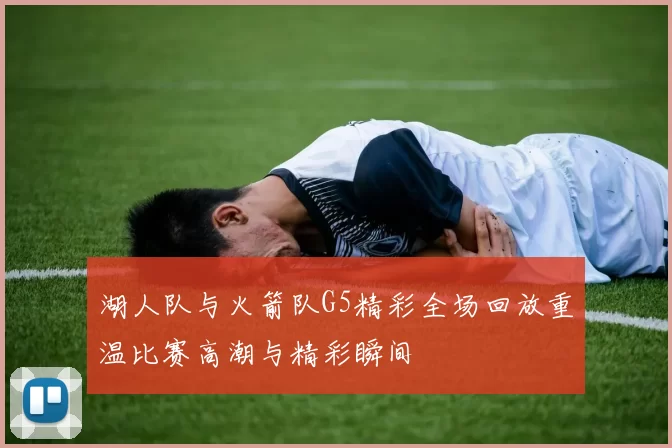 湖人队与火箭队G5精彩全场回放重温比赛高潮与精彩瞬间