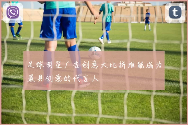 足球明星广告创意大比拼谁能成为最具创意的代言人