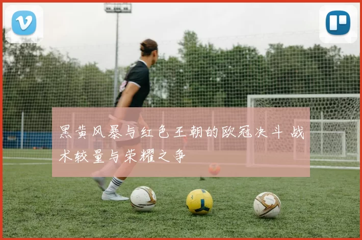 黑黄风暴与红色王朝的欧冠决斗 战术较量与荣耀之争