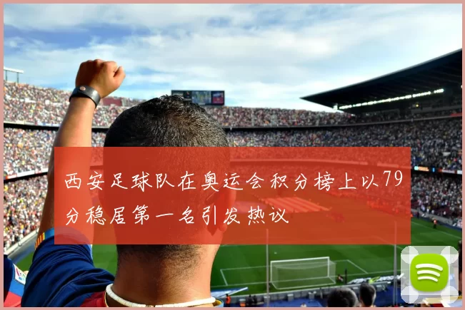 西安足球队在奥运会积分榜上以79分稳居第一名引发热议