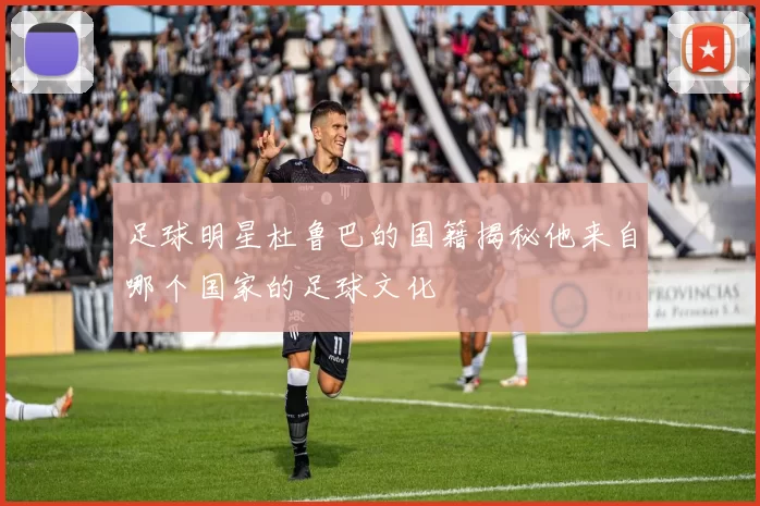 足球明星杜鲁巴的国籍揭秘他来自哪个国家的足球文化