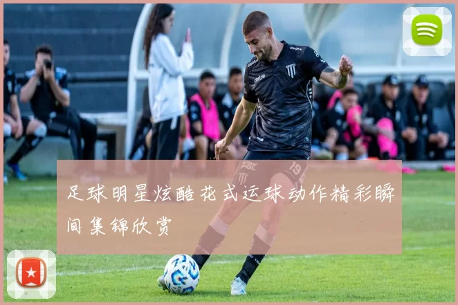 足球明星炫酷花式运球动作精彩瞬间集锦欣赏