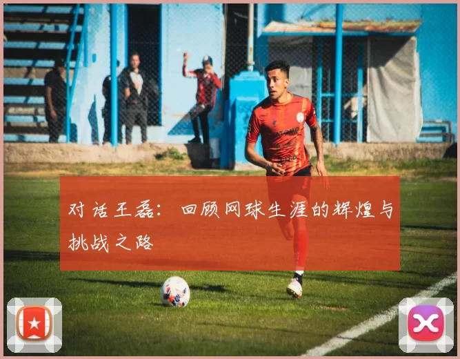 对话王磊：回顾网球生涯的辉煌与挑战之路