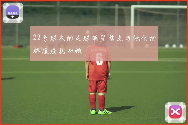 22号球衣的足球明星盘点与他们的辉煌成就回顾