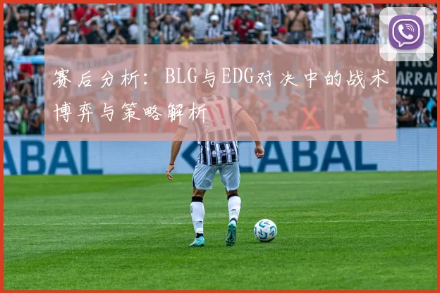 赛后分析：BLG与EDG对决中的战术博弈与策略解析