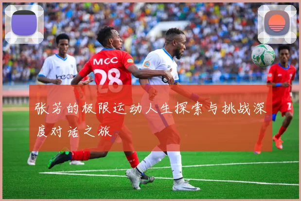 张芳的极限运动人生探索与挑战深度对话之旅