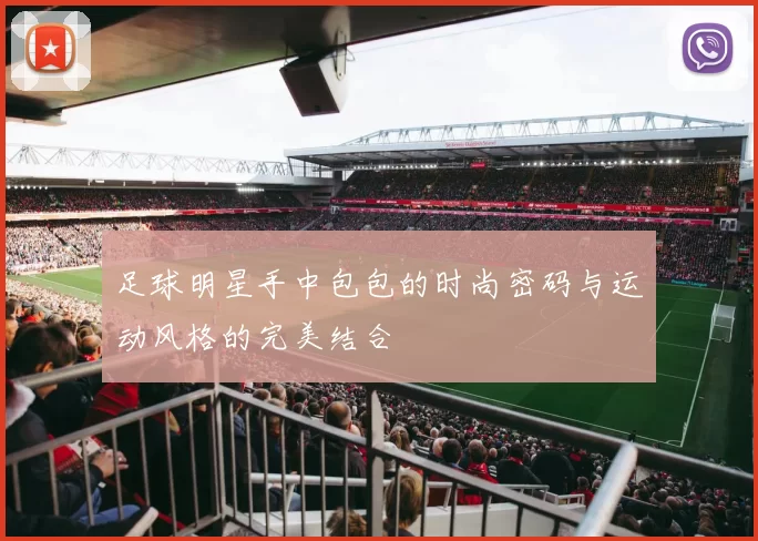 足球明星手中包包的时尚密码与运动风格的完美结合