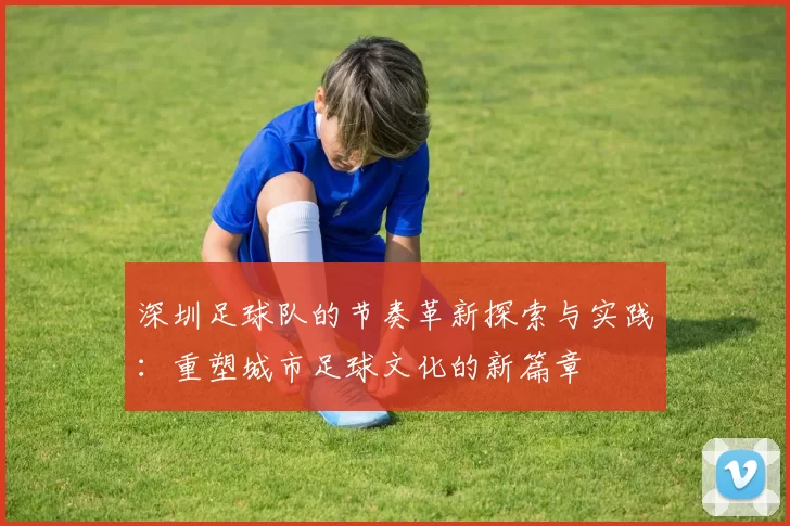 深圳足球队的节奏革新探索与实践：重塑城市足球文化的新篇章