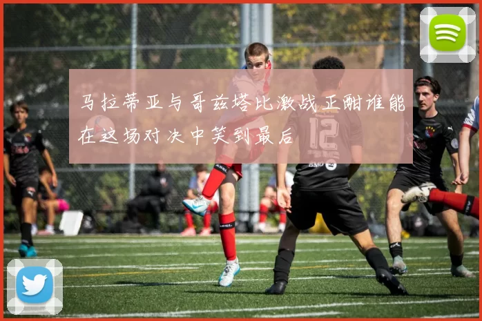 马拉蒂亚与哥兹塔比激战正酣谁能在这场对决中笑到最后