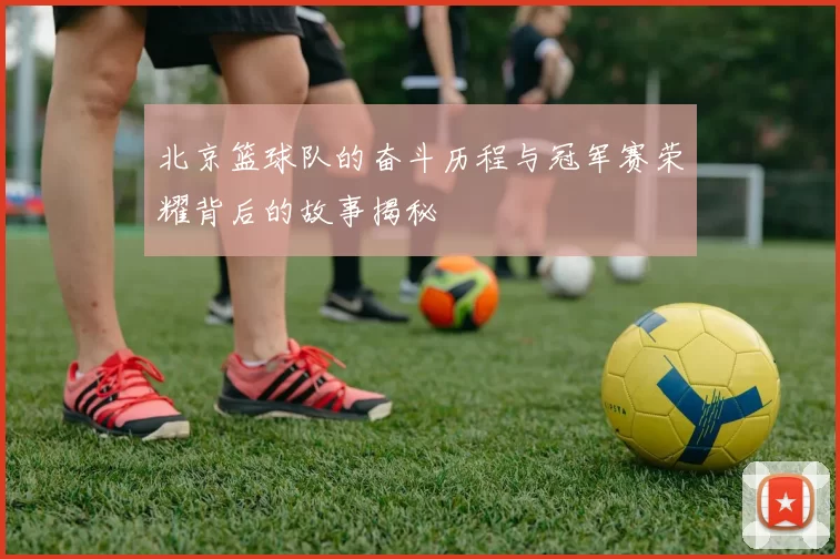北京篮球队的奋斗历程与冠军赛荣耀背后的故事揭秘