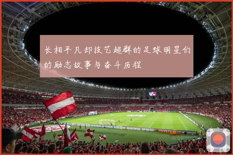 长相平凡却技艺超群的足球明星们的励志故事与奋斗历程