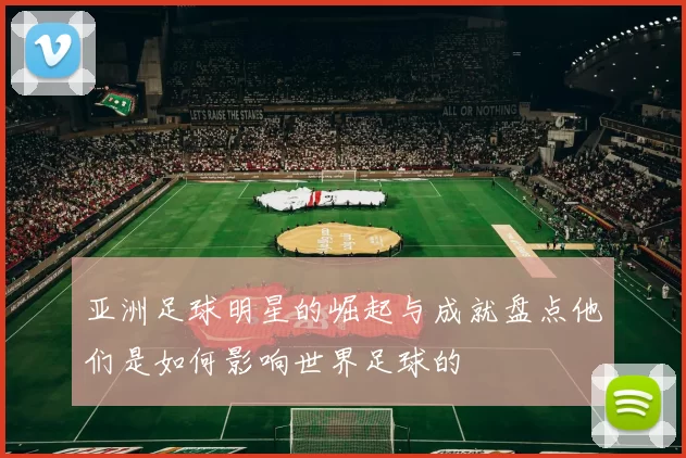 亚洲足球明星的崛起与成就盘点他们是如何影响世界足球的