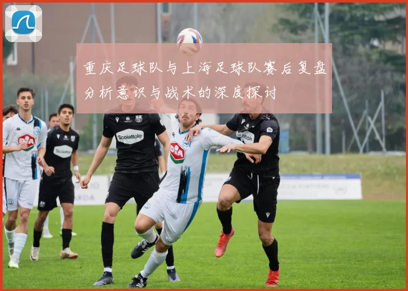 重庆足球队与上海足球队赛后复盘分析意识与战术的深度探讨