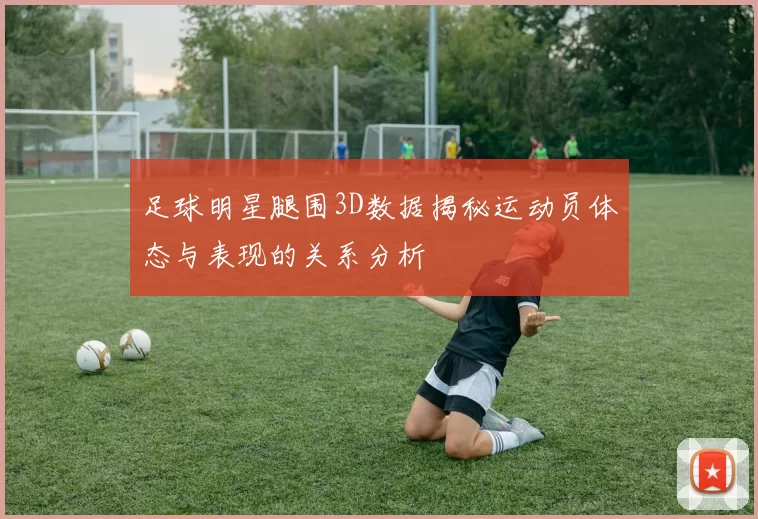 足球明星腿围3D数据揭秘运动员体态与表现的关系分析