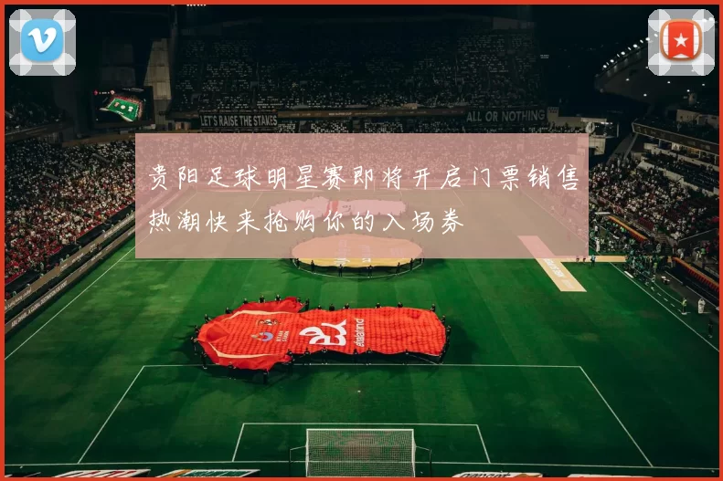 贵阳足球明星赛即将开启门票销售热潮快来抢购你的入场券