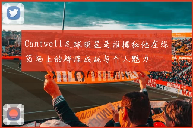 Cantwell足球明星是谁揭秘他在绿茵场上的辉煌成就与个人魅力