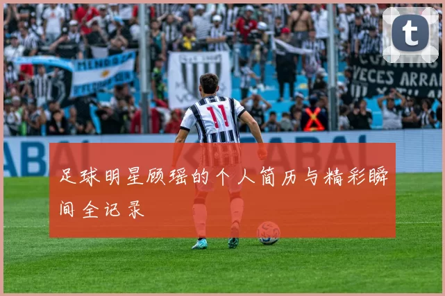 足球明星顾瑶的个人简历与精彩瞬间全记录