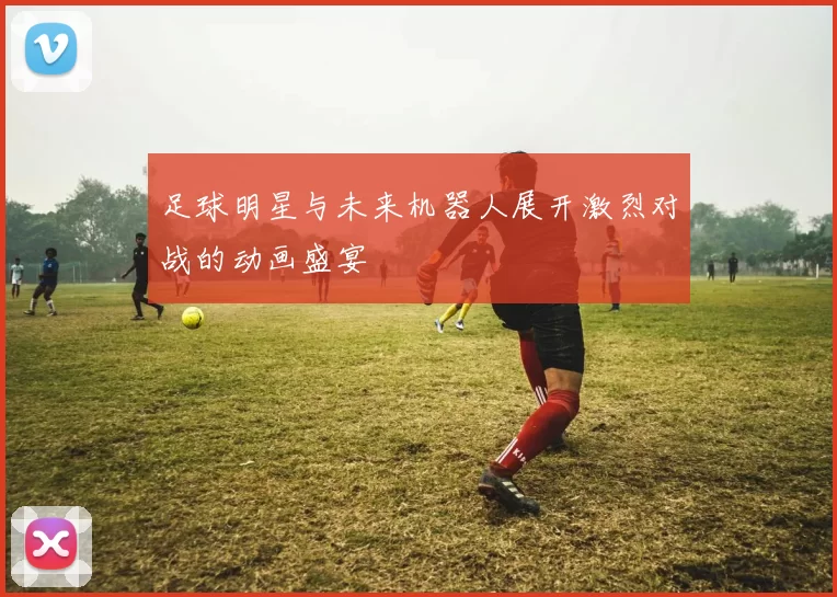 足球明星与未来机器人展开激烈对战的动画盛宴