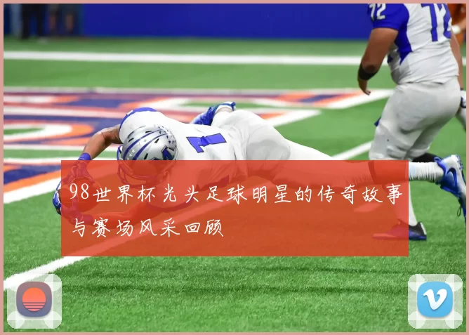 98世界杯光头足球明星的传奇故事与赛场风采回顾