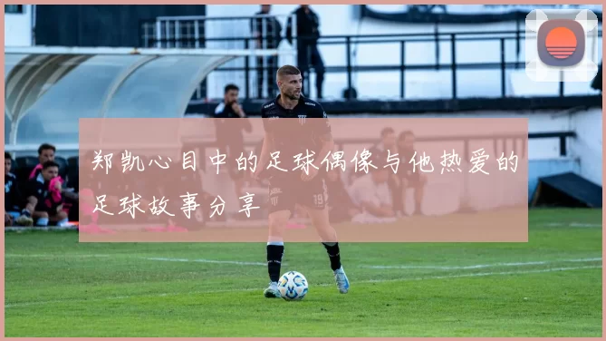 郑凯心目中的足球偶像与他热爱的足球故事分享