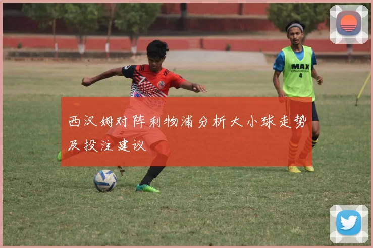 西汉姆对阵利物浦分析大小球走势及投注建议