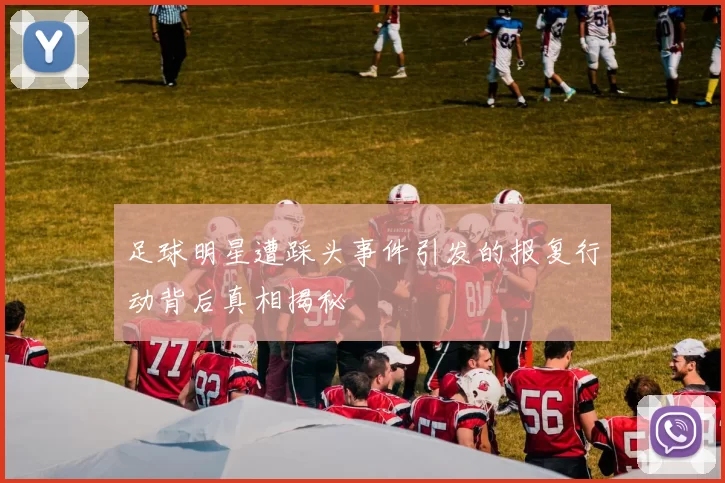 足球明星遭踩头事件引发的报复行动背后真相揭秘