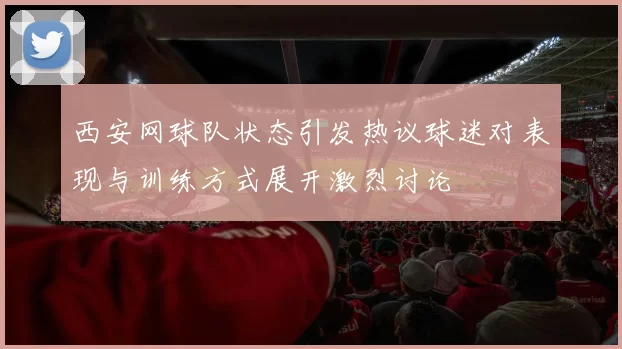 西安网球队状态引发热议球迷对表现与训练方式展开激烈讨论