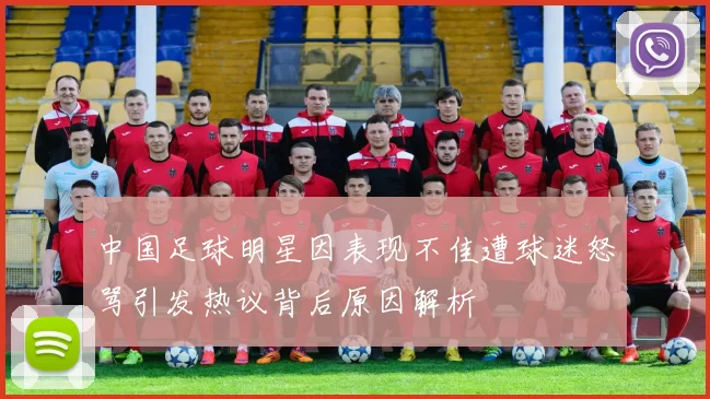 中国足球明星因表现不佳遭球迷怒骂引发热议背后原因解析
