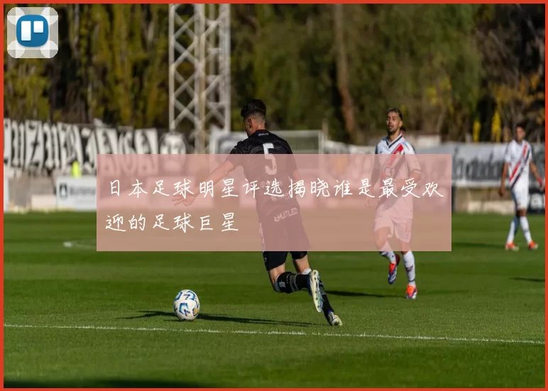 日本足球明星评选揭晓谁是最受欢迎的足球巨星
