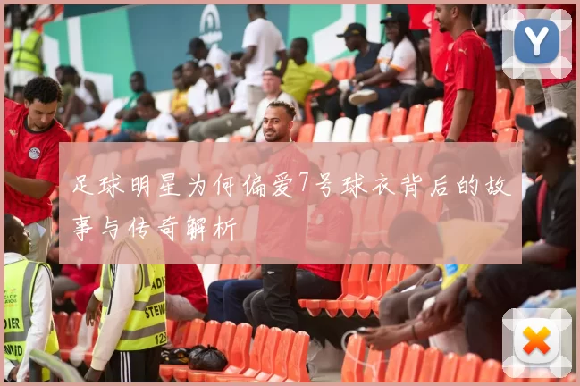 足球明星为何偏爱7号球衣背后的故事与传奇解析